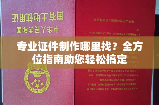广南专业证件制作哪里找？全方位指南助您轻松搞定