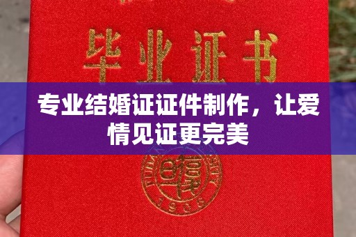 广南专业结婚证证件制作，让爱情见证更完美