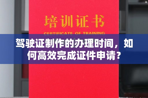 广南驾驶证制作的办理时间，如何高效完成证件申请？
