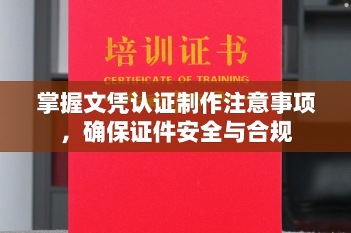 广南掌握文凭认证制作注意事项，确保证件安全与合规