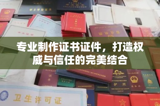 广南专业制作证书证件，打造权威与信任的完美结合