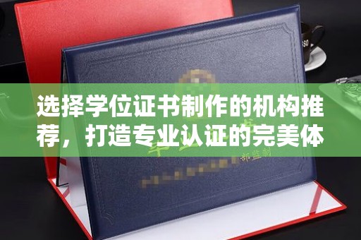 广南选择学位证书制作的机构推荐，打造专业认证的完美体验