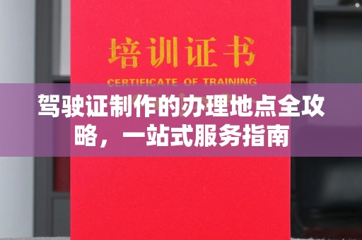 广南驾驶证制作的办理地点全攻略，一站式服务指南