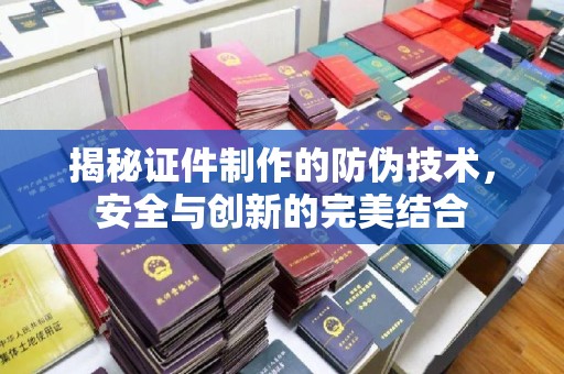 广南揭秘证件制作的防伪技术，安全与创新的完美结合