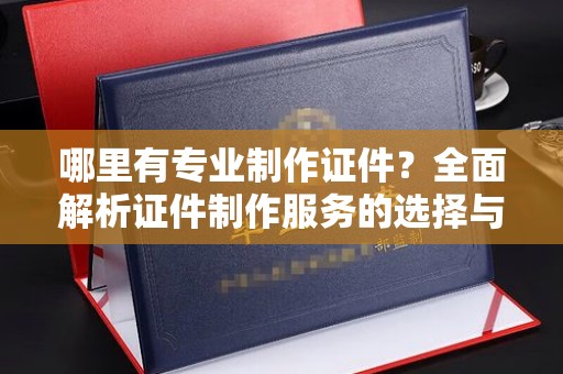 广南哪里有专业制作证件？全面解析证件制作服务的选择与注意事项