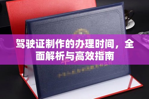 广南驾驶证制作的办理时间，全面解析与高效指南