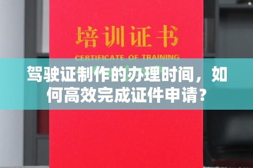 广南驾驶证制作的办理时间，如何高效完成证件申请？
