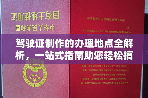 广南驾驶证制作的办理地点全解析，一站式指南助您轻松搞定