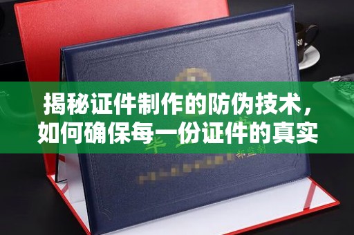 广南揭秘证件制作的防伪技术，如何确保每一份证件的真实与安全