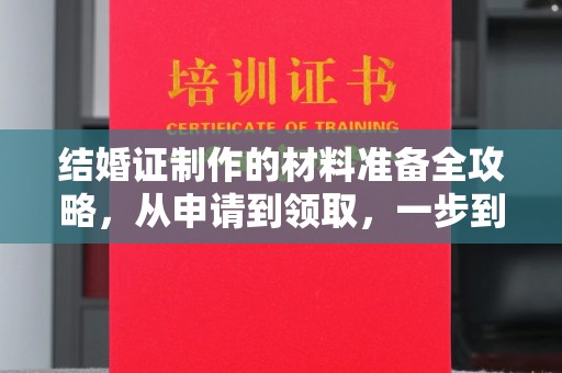 广南结婚证制作的材料准备全攻略，从申请到领取，一步到位！